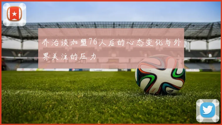 乔治谈加盟76人后的心态变化与外界关注的压力