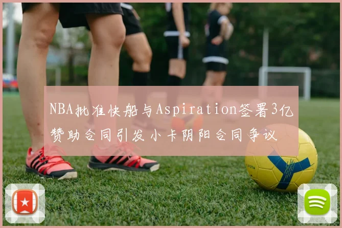 NBA批准快船与Aspiration签署3亿赞助合同引发小卡阴阳合同争议