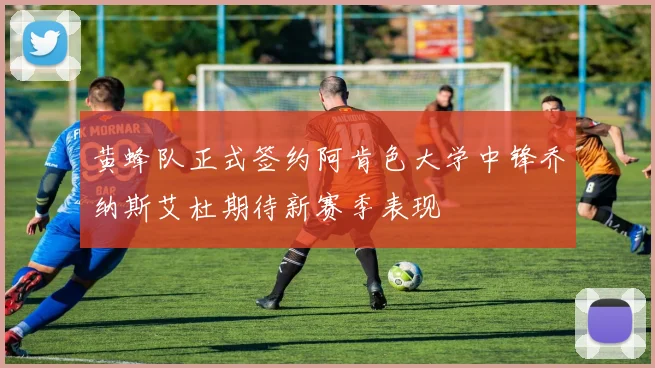 黄蜂队正式签约阿肯色大学中锋乔纳斯艾杜期待新赛季表现