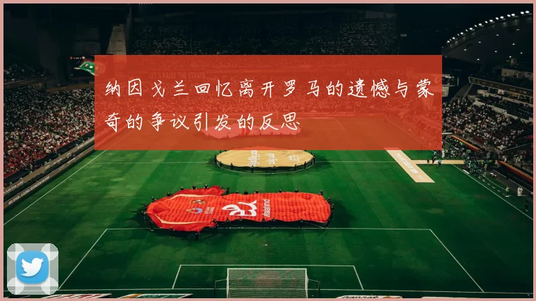 纳因戈兰回忆离开罗马的遗憾与蒙奇的争议引发的反思