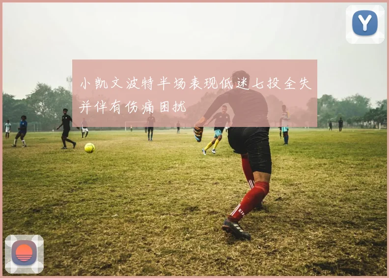 小凯文波特半场表现低迷七投全失并伴有伤痛困扰