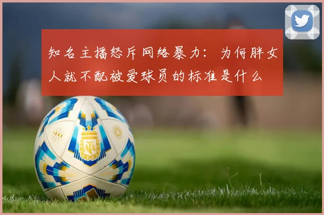 知名主播怒斥网络暴力:为何胖女人就不配被爱球员的标准是什么