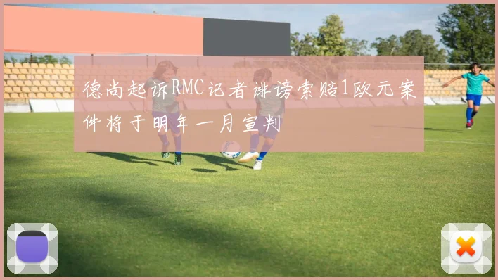 德尚起诉RMC记者诽谤索赔1欧元案件将于明年一月宣判