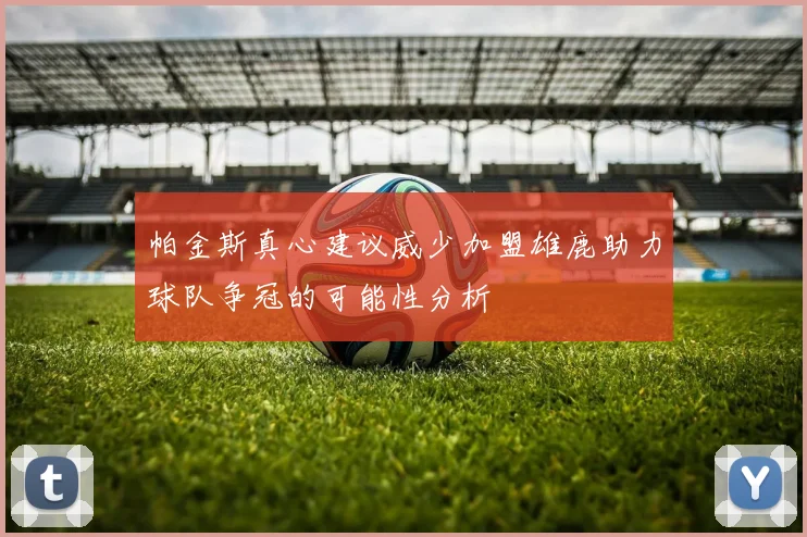 帕金斯真心建议威少加盟雄鹿助力球队争冠的可能性分析