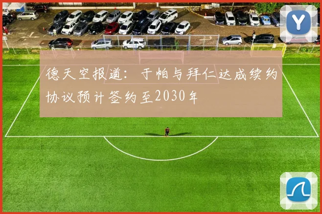 德天空报道：于帕与拜仁达成续约协议预计签约至2030年