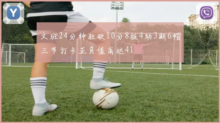 文班24分钟狂砍10分8板4助3断6帽三节打卡正负值高达41
