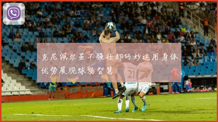 克尼佩尔虽不强壮却巧妙运用身体优势展现球场智慧