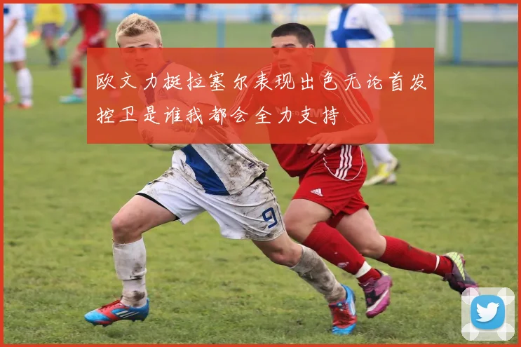 欧文力挺拉塞尔表现出色无论首发控卫是谁我都会全力支持