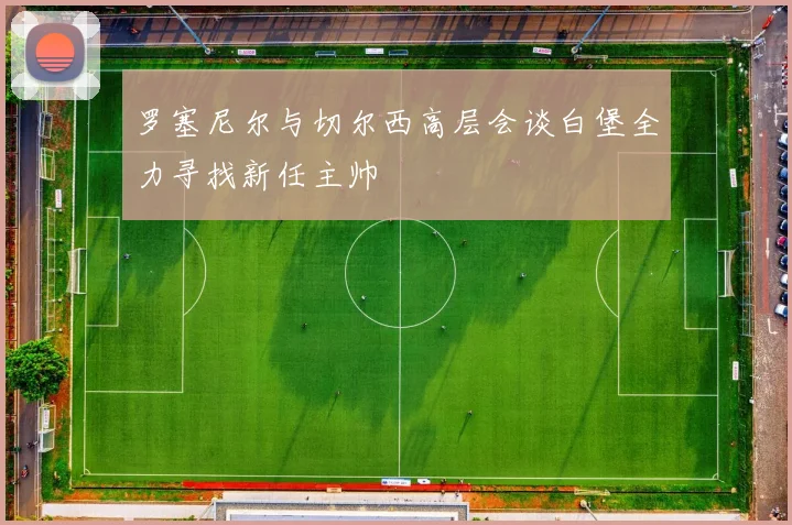 罗塞尼尔与切尔西高层会谈白堡全力寻找新任主帅