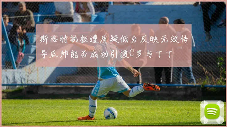 斯洛特执教遭质疑低分反映无效传导瓜帅能否成功引援C罗与丁丁