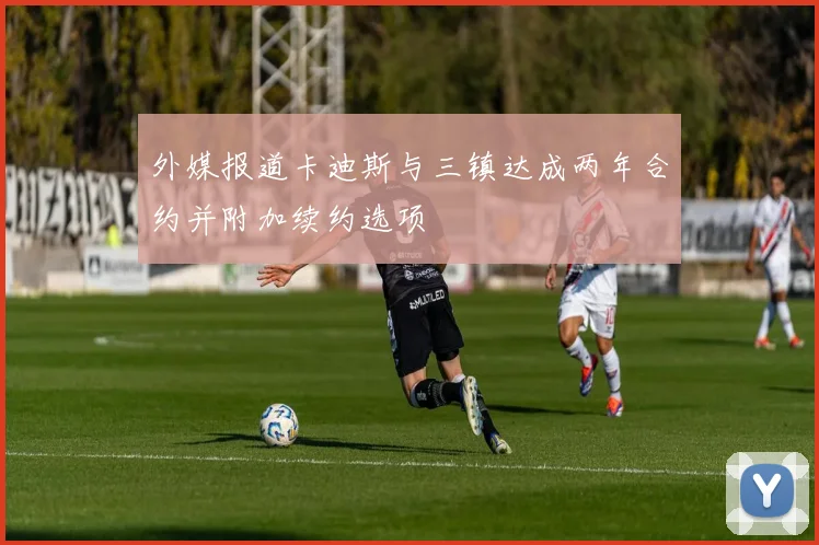 外媒报道卡迪斯与三镇达成两年合约并附加续约选项