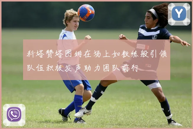 科塔赞塔图姆在场上如教练般引领队伍积极发声助力团队前行
