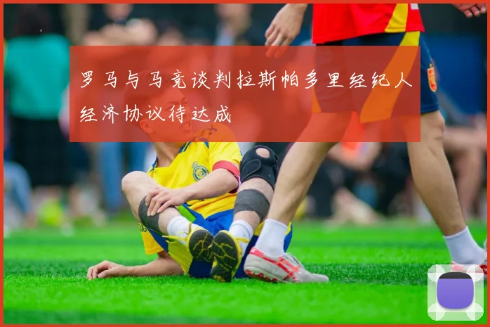 罗马与马竞谈判拉斯帕多里经纪人经济协议待达成