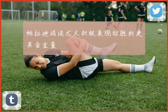 帕拉迪诺谈尤文积极表现称胜利更具含金量