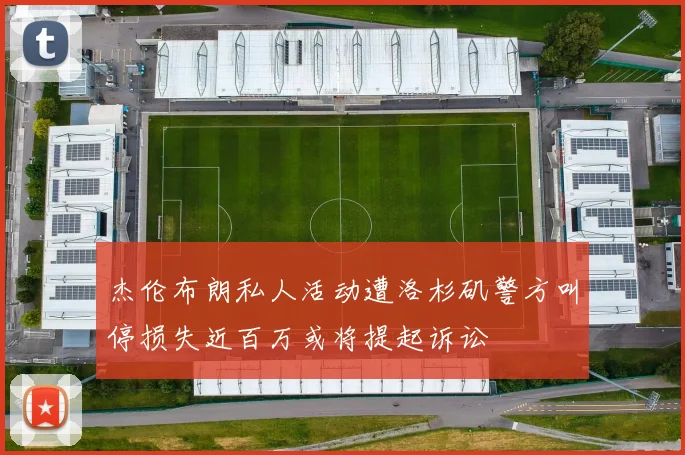 杰伦布朗私人活动遭洛杉矶警方叫停损失近百万或将提起诉讼