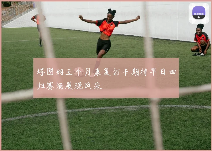 塔图姆五个月康复打卡期待早日回归赛场展现风采