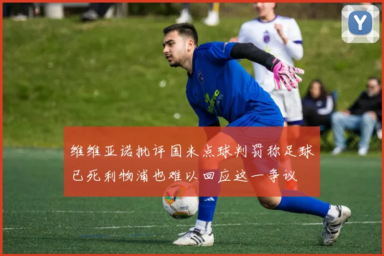 维维亚诺批评国米点球判罚称足球已死利物浦也难以回应这一争议