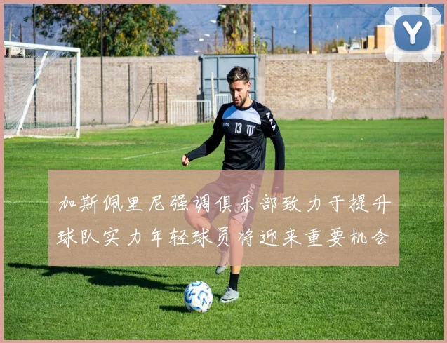 加斯佩里尼强调俱乐部致力于提升球队实力年轻球员将迎来重要机会