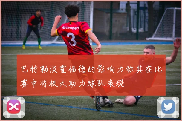 巴特勒谈霍福德的影响力称其在比赛中将极大助力球队表现