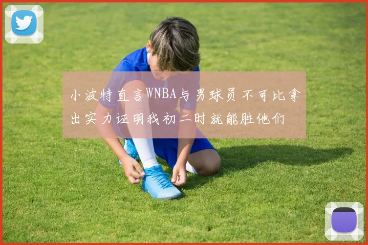 小波特直言WNBA与男球员不可比拿出实力证明我初二时就能胜他们