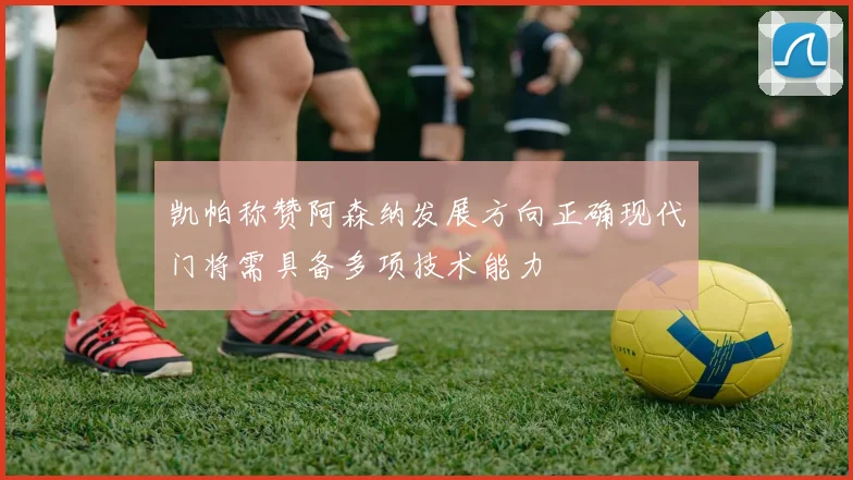 凯帕称赞阿森纳发展方向正确现代门将需具备多项技术能力