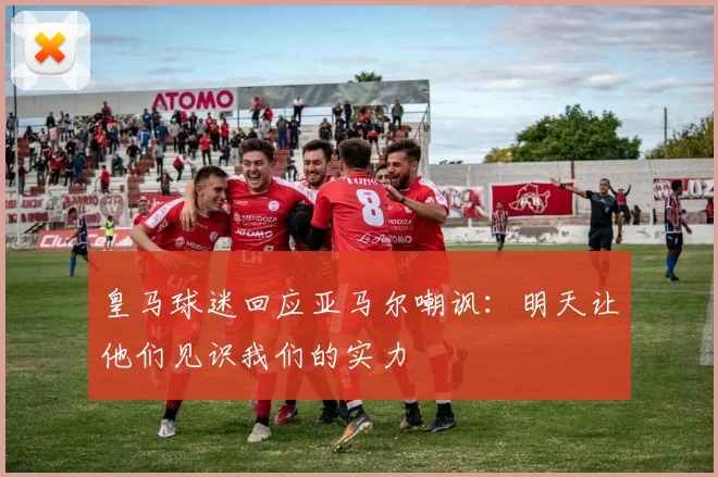 皇马球迷回应亚马尔嘲讽：明天让他们见识我们的实力