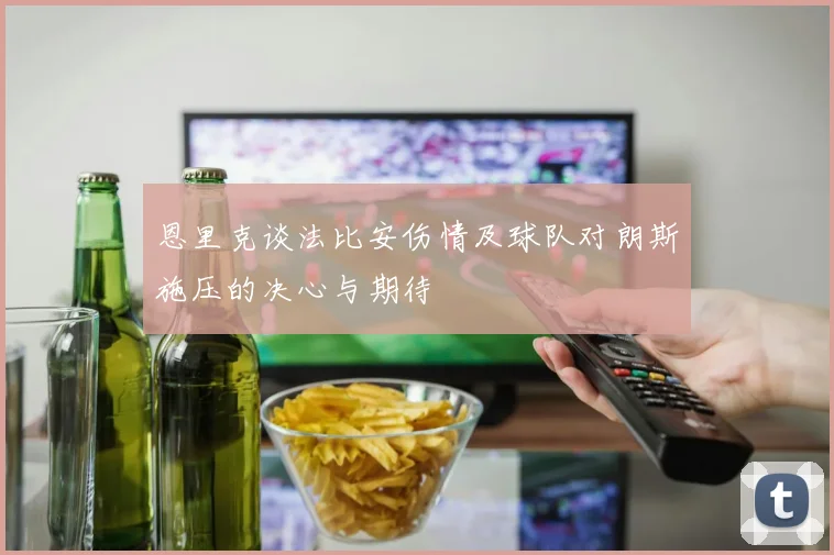 恩里克谈法比安伤情及球队对朗斯施压的决心与期待