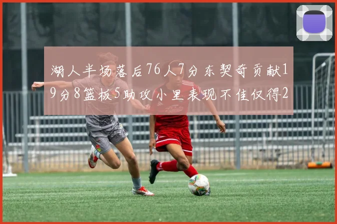 湖人半场落后76人7分东契奇贡献19分8篮板5助攻小里表现不佳仅得2分