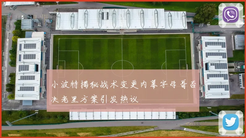 小波特揭秘战术变更内幕字母哥否决老里方案引发热议