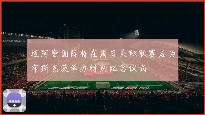 迈阿密国际将在周日美职联赛后为布斯克茨举办特别纪念仪式