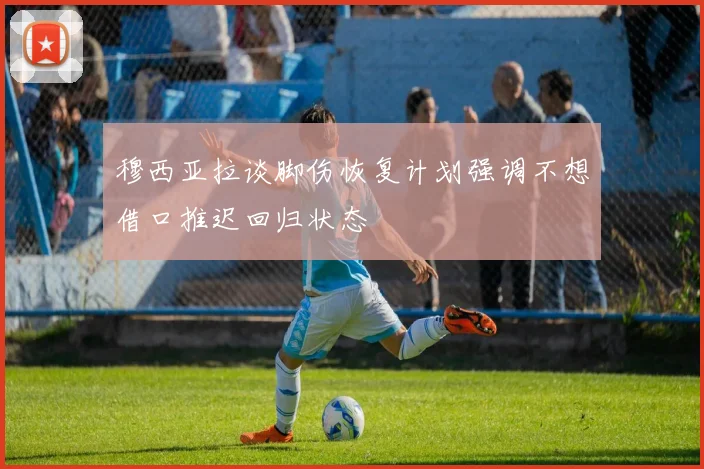 穆西亚拉谈脚伤恢复计划强调不想借口推迟回归状态