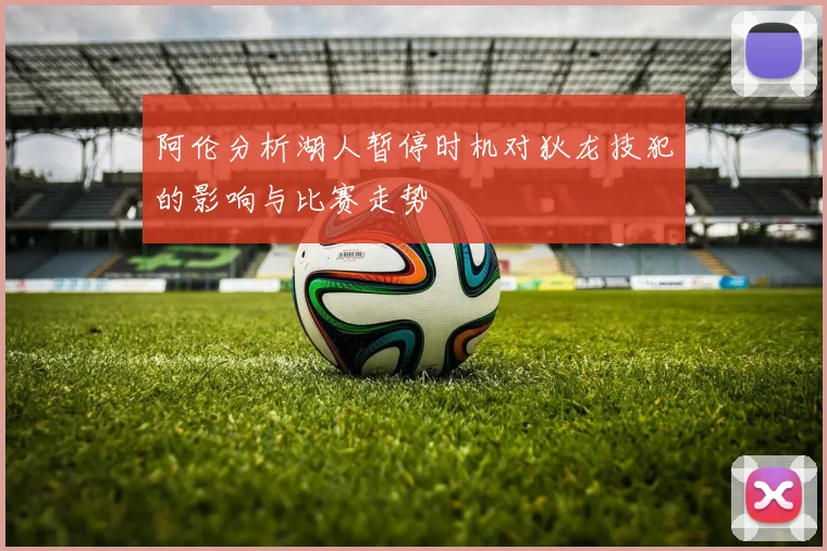 阿伦分析湖人暂停时机对狄龙技犯的影响与比赛走势