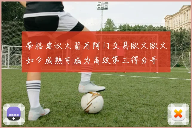 蒂格建议火箭用阿门交易欧文欧文如今成熟可成为高效第三得分手