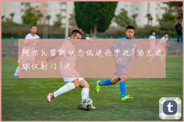 阿尔瓦雷斯状态低迷西甲近5场无进球仅射门3次