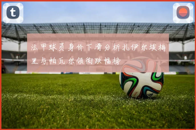 法甲球员身价下滑分析扎伊尔埃梅里与帕瓦尔领衔跌幅榜