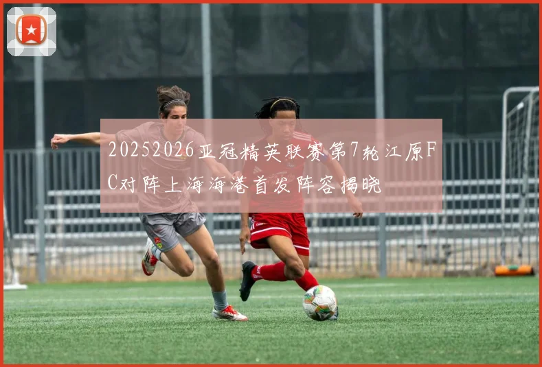 20252026亚冠精英联赛第7轮江原FC对阵上海海港首发阵容揭晓