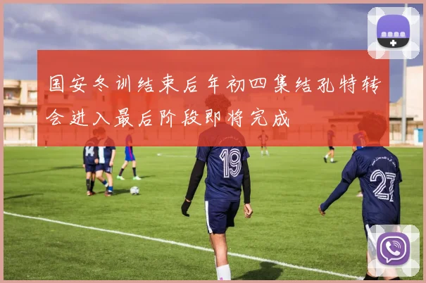 国安冬训结束后年初四集结孔特转会进入最后阶段即将完成