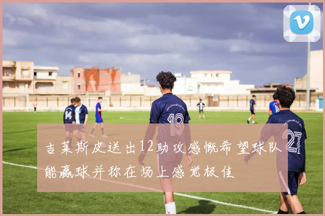 吉莱斯皮送出12助攻感慨希望球队能赢球并称在场上感觉极佳