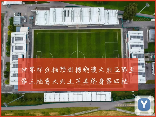 世界杯分档预测揭晓澳大利亚降至第三档意大利土耳其跻身第四档
