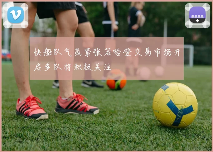 快船队气氛紧张若哈登交易市场开启多队将积极关注