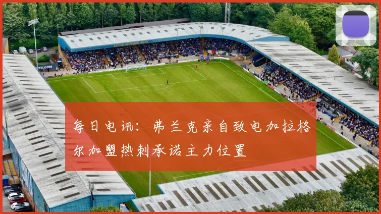 每日电讯：弗兰克亲自致电加拉格尔加盟热刺承诺主力位置