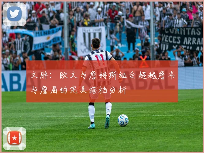 文胖：欧文与詹姆斯组合超越詹韦与詹眉的完美搭档分析