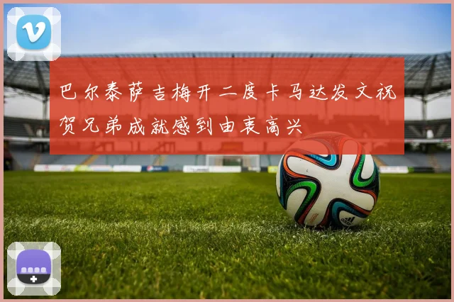 巴尔泰萨吉梅开二度卡马达发文祝贺兄弟成就感到由衷高兴