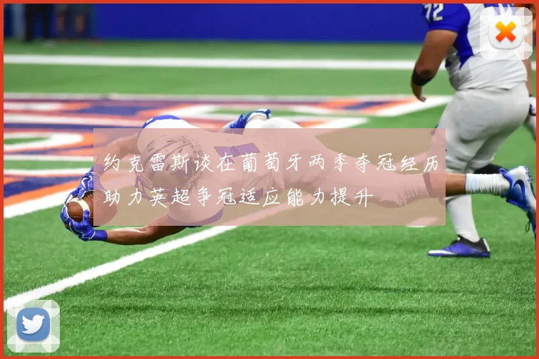 约克雷斯谈在葡萄牙两季夺冠经历助力英超争冠适应能力提升