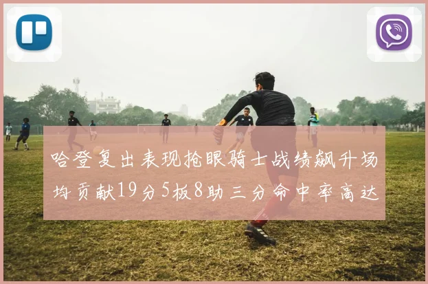 哈登复出表现抢眼骑士战绩飙升场均贡献19分5板8助三分命中率高达50