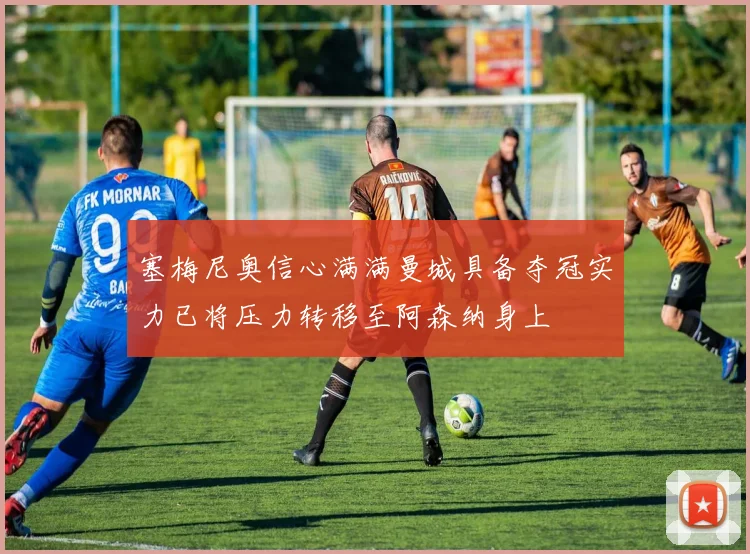 塞梅尼奥信心满满曼城具备夺冠实力已将压力转移至阿森纳身上