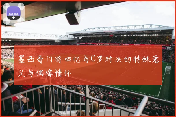 墨西哥门将回忆与C罗对决的特殊意义与偶像情怀