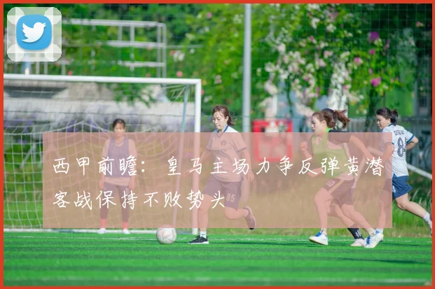 西甲前瞻：皇马主场力争反弹黄潜客战保持不败势头