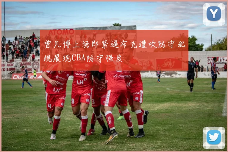 曾凡博上场即紧逼布克遭吹防守犯规展现CBA防守强度