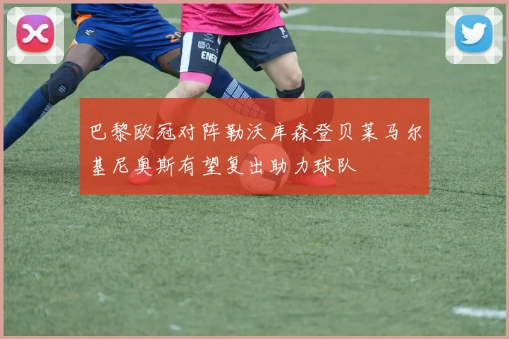 巴黎欧冠对阵勒沃库森登贝莱马尔基尼奥斯有望复出助力球队